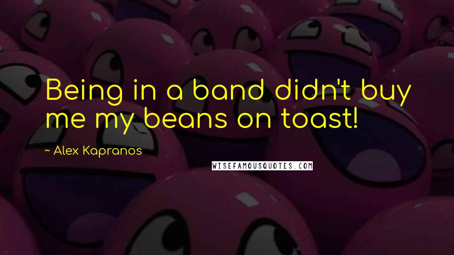 Alex Kapranos Quotes: Being in a band didn't buy me my beans on toast!