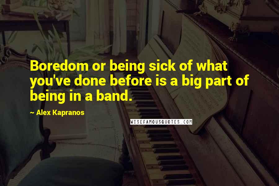 Alex Kapranos Quotes: Boredom or being sick of what you've done before is a big part of being in a band.