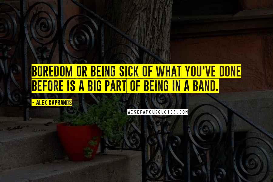 Alex Kapranos Quotes: Boredom or being sick of what you've done before is a big part of being in a band.