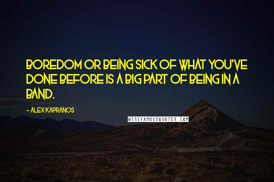 Alex Kapranos Quotes: Boredom or being sick of what you've done before is a big part of being in a band.