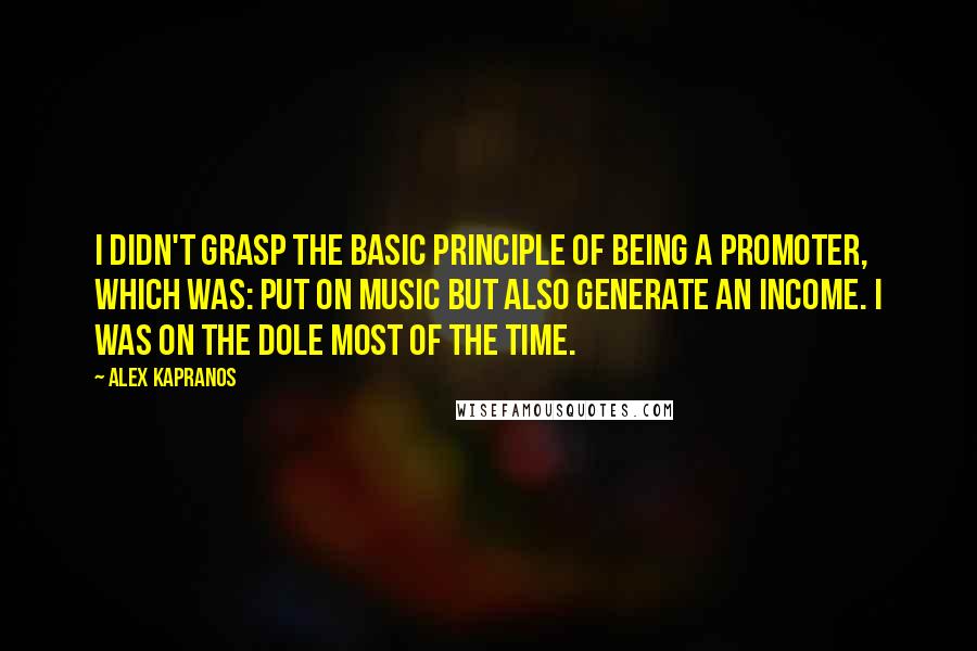 Alex Kapranos Quotes: I didn't grasp the basic principle of being a promoter, which was: Put on music but also generate an income. I was on the dole most of the time.