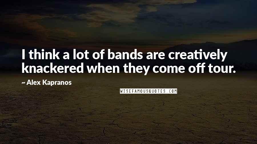 Alex Kapranos Quotes: I think a lot of bands are creatively knackered when they come off tour.