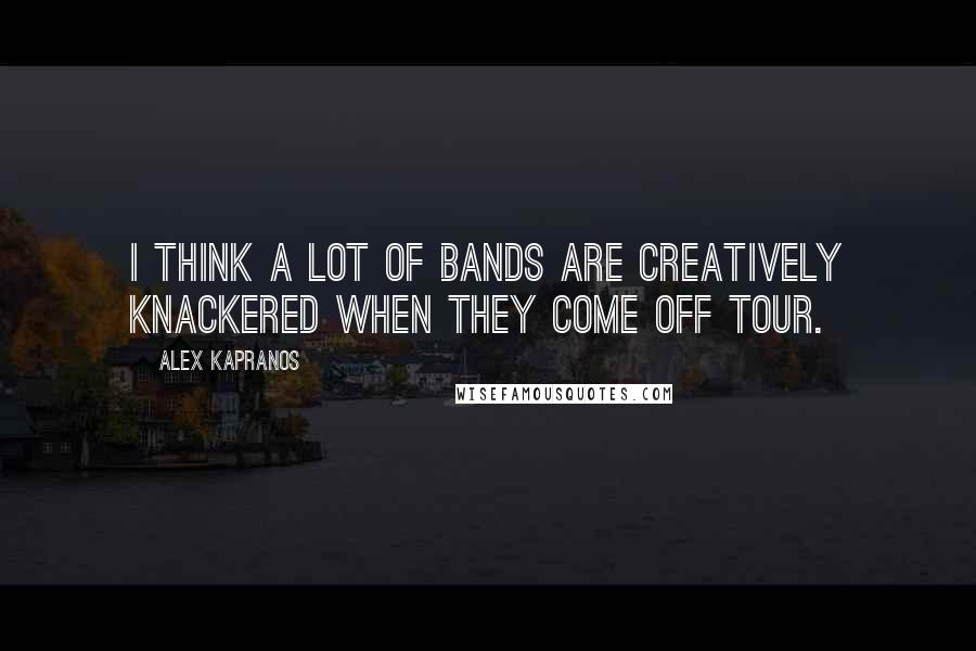 Alex Kapranos Quotes: I think a lot of bands are creatively knackered when they come off tour.