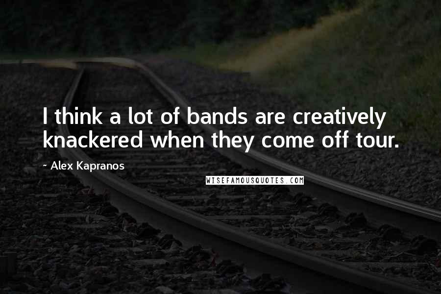 Alex Kapranos Quotes: I think a lot of bands are creatively knackered when they come off tour.