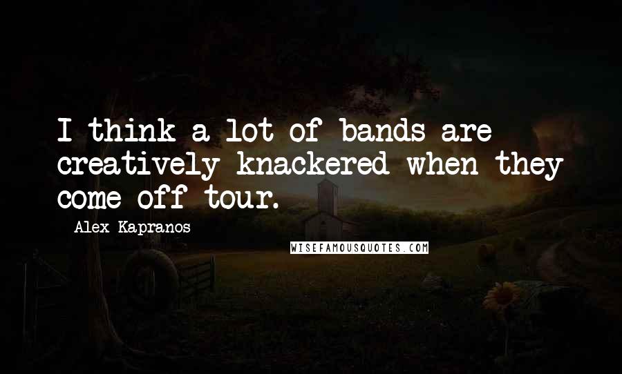Alex Kapranos Quotes: I think a lot of bands are creatively knackered when they come off tour.