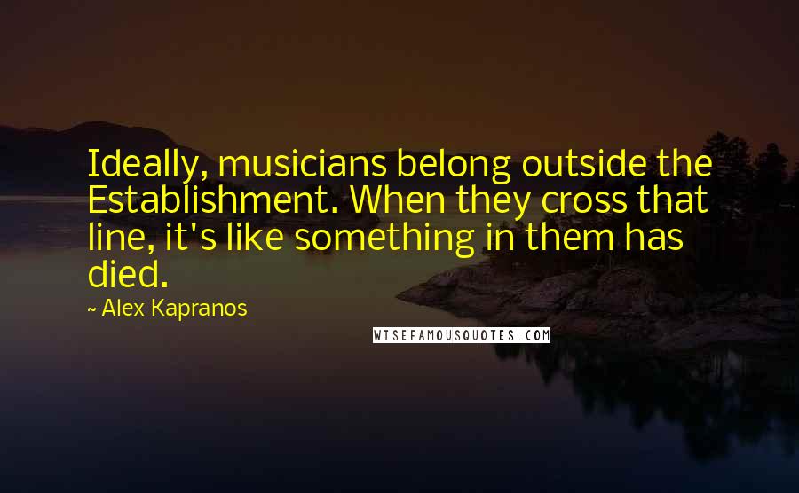 Alex Kapranos Quotes: Ideally, musicians belong outside the Establishment. When they cross that line, it's like something in them has died.