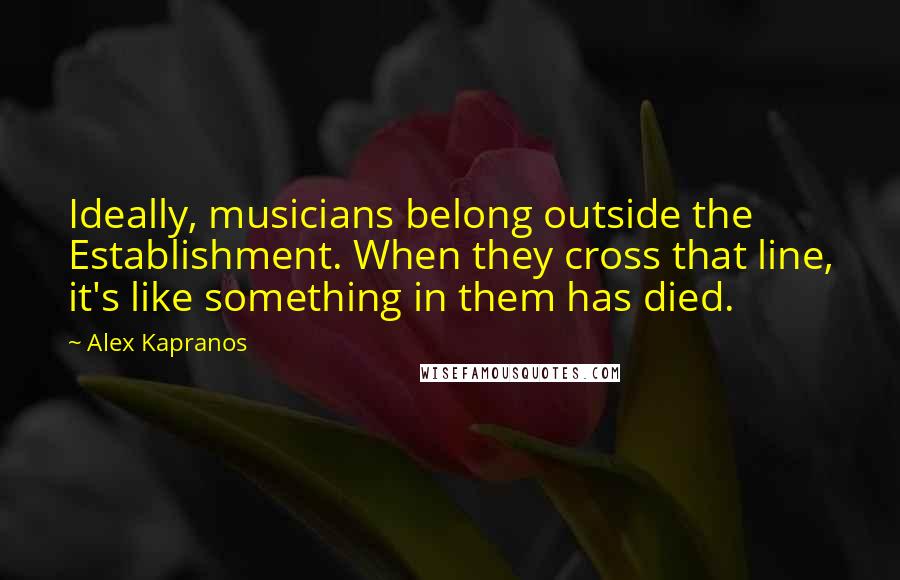 Alex Kapranos Quotes: Ideally, musicians belong outside the Establishment. When they cross that line, it's like something in them has died.