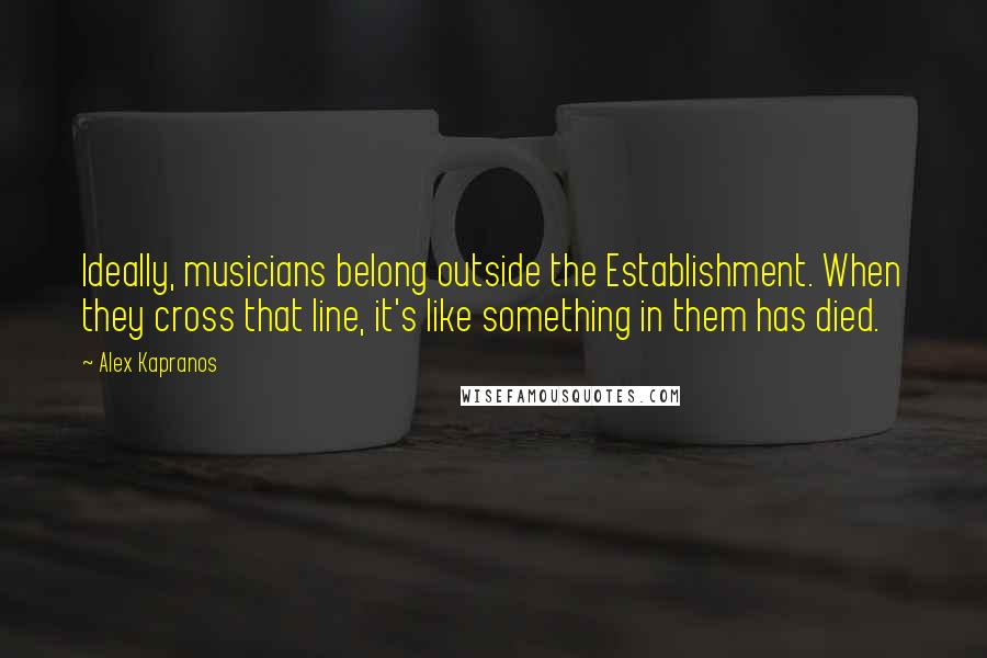 Alex Kapranos Quotes: Ideally, musicians belong outside the Establishment. When they cross that line, it's like something in them has died.