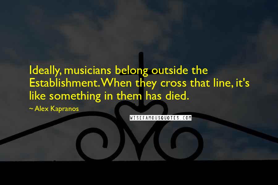 Alex Kapranos Quotes: Ideally, musicians belong outside the Establishment. When they cross that line, it's like something in them has died.
