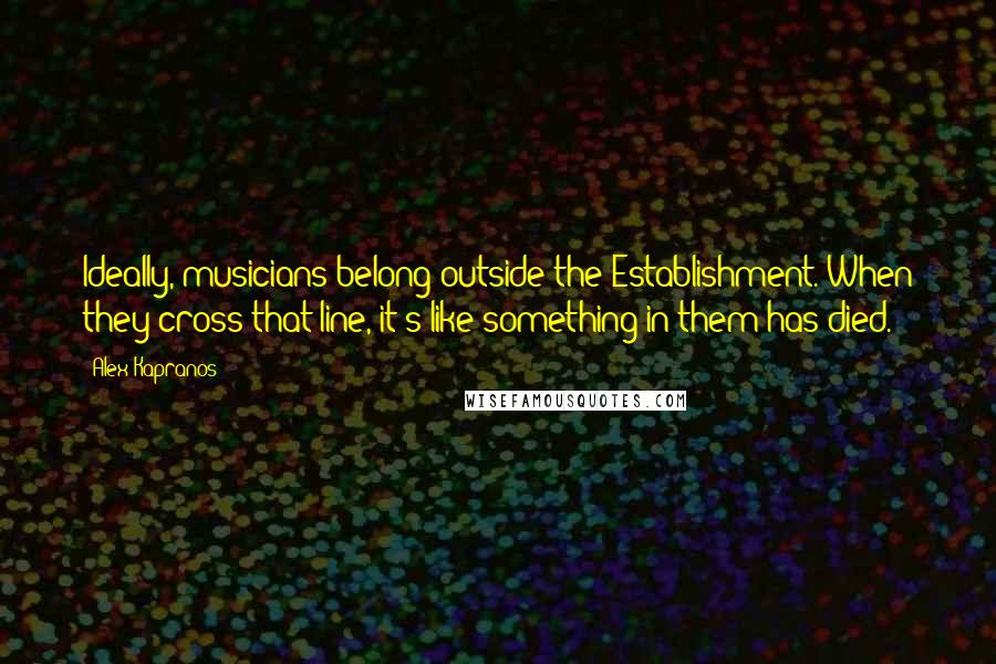 Alex Kapranos Quotes: Ideally, musicians belong outside the Establishment. When they cross that line, it's like something in them has died.