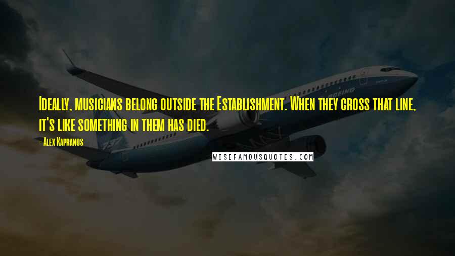 Alex Kapranos Quotes: Ideally, musicians belong outside the Establishment. When they cross that line, it's like something in them has died.