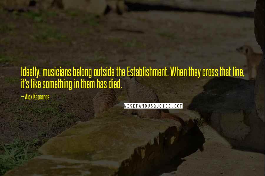 Alex Kapranos Quotes: Ideally, musicians belong outside the Establishment. When they cross that line, it's like something in them has died.