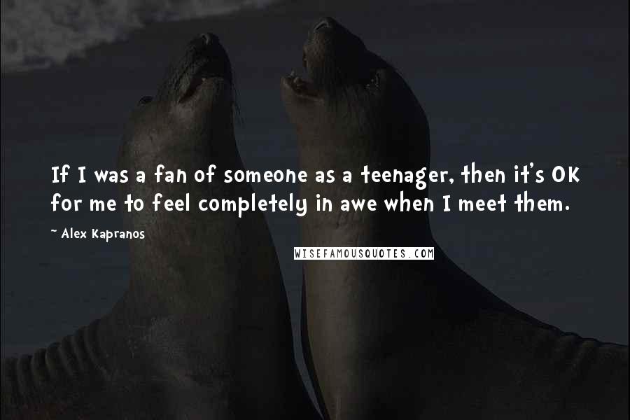 Alex Kapranos Quotes: If I was a fan of someone as a teenager, then it's OK for me to feel completely in awe when I meet them.