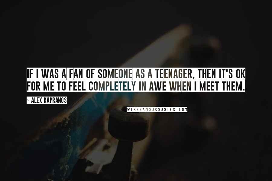 Alex Kapranos Quotes: If I was a fan of someone as a teenager, then it's OK for me to feel completely in awe when I meet them.