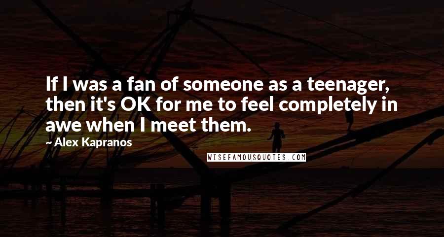 Alex Kapranos Quotes: If I was a fan of someone as a teenager, then it's OK for me to feel completely in awe when I meet them.