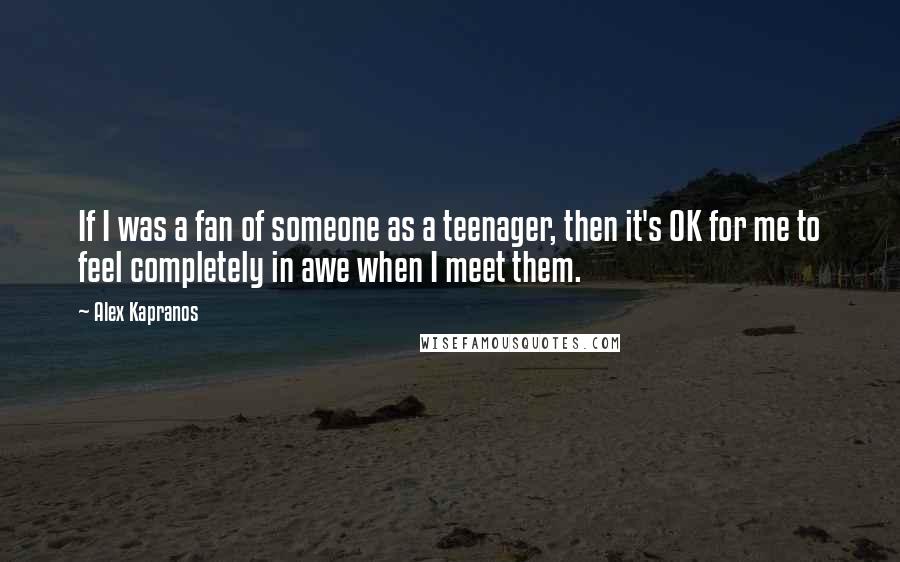 Alex Kapranos Quotes: If I was a fan of someone as a teenager, then it's OK for me to feel completely in awe when I meet them.