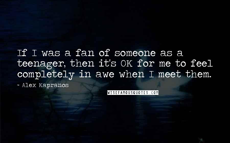 Alex Kapranos Quotes: If I was a fan of someone as a teenager, then it's OK for me to feel completely in awe when I meet them.