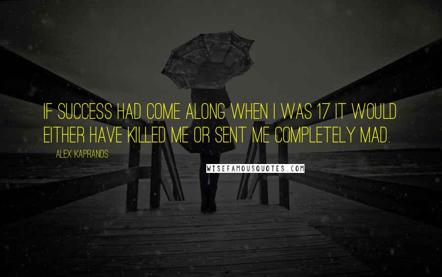 Alex Kapranos Quotes: If success had come along when I was 17 it would either have killed me or sent me completely mad.