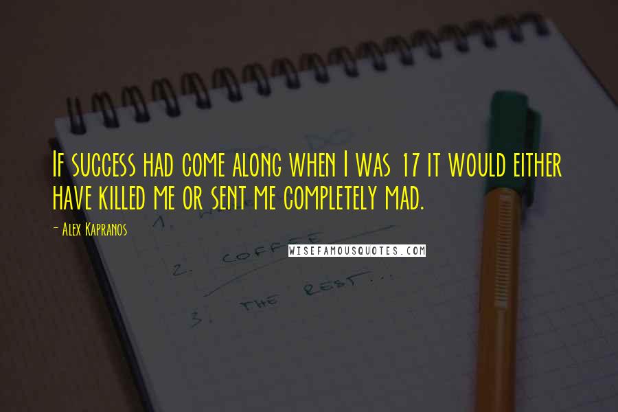 Alex Kapranos Quotes: If success had come along when I was 17 it would either have killed me or sent me completely mad.