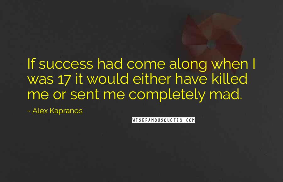 Alex Kapranos Quotes: If success had come along when I was 17 it would either have killed me or sent me completely mad.