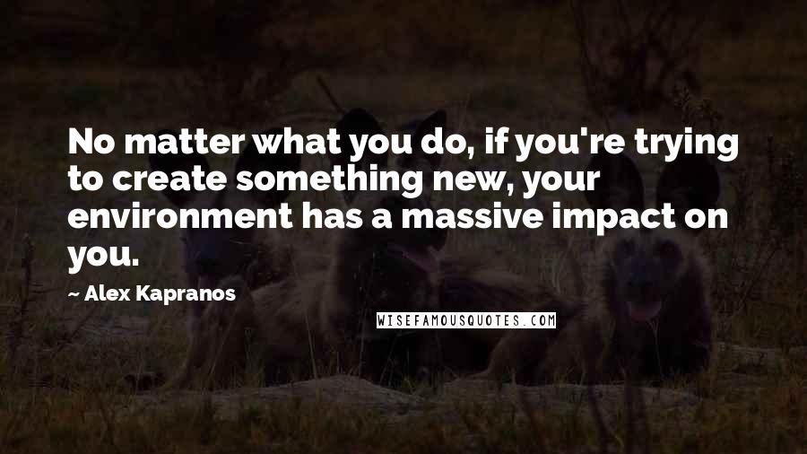 Alex Kapranos Quotes: No matter what you do, if you're trying to create something new, your environment has a massive impact on you.