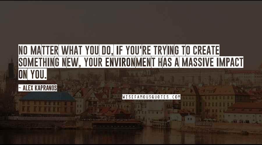 Alex Kapranos Quotes: No matter what you do, if you're trying to create something new, your environment has a massive impact on you.