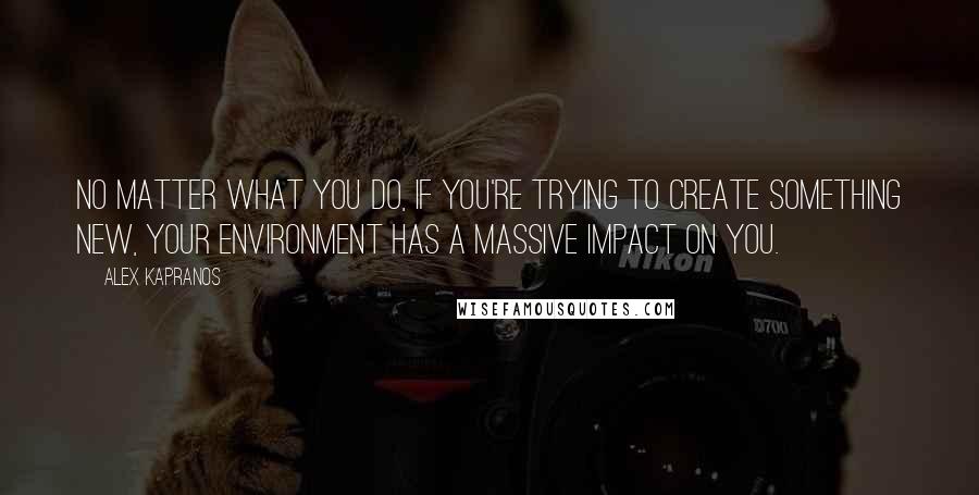 Alex Kapranos Quotes: No matter what you do, if you're trying to create something new, your environment has a massive impact on you.