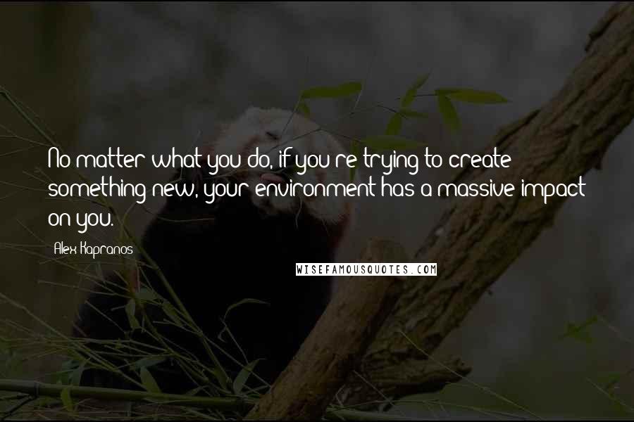 Alex Kapranos Quotes: No matter what you do, if you're trying to create something new, your environment has a massive impact on you.