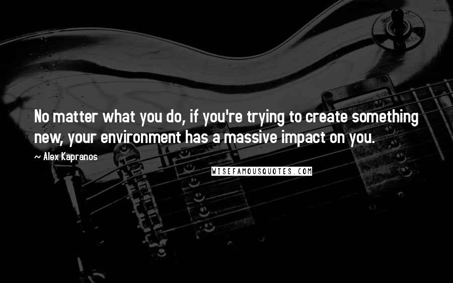 Alex Kapranos Quotes: No matter what you do, if you're trying to create something new, your environment has a massive impact on you.