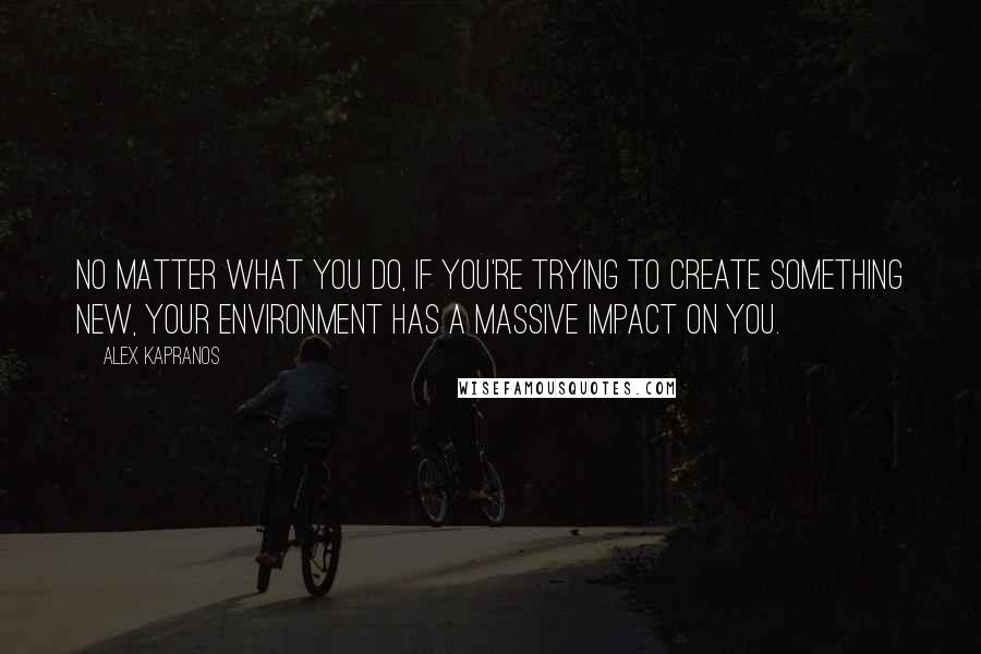 Alex Kapranos Quotes: No matter what you do, if you're trying to create something new, your environment has a massive impact on you.