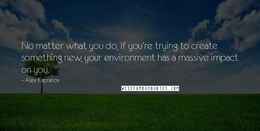 Alex Kapranos Quotes: No matter what you do, if you're trying to create something new, your environment has a massive impact on you.