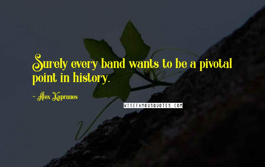 Alex Kapranos Quotes: Surely every band wants to be a pivotal point in history.