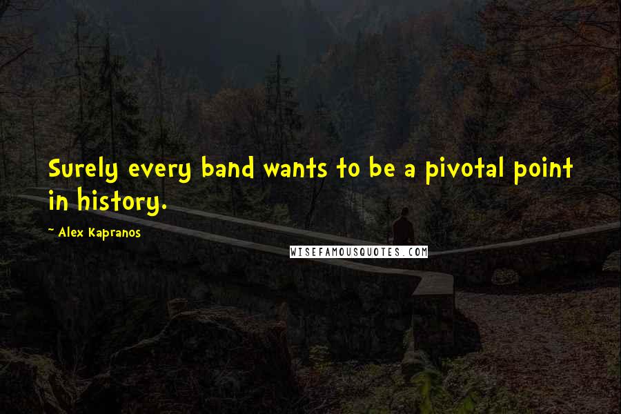 Alex Kapranos Quotes: Surely every band wants to be a pivotal point in history.
