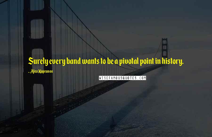 Alex Kapranos Quotes: Surely every band wants to be a pivotal point in history.