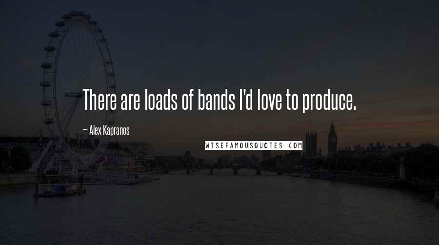 Alex Kapranos Quotes: There are loads of bands I'd love to produce.