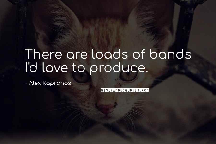 Alex Kapranos Quotes: There are loads of bands I'd love to produce.