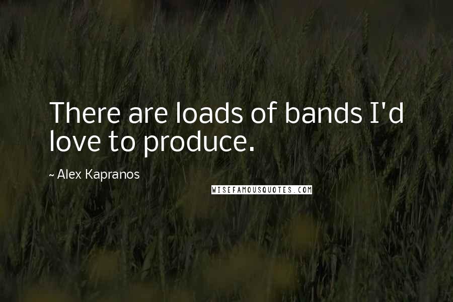 Alex Kapranos Quotes: There are loads of bands I'd love to produce.