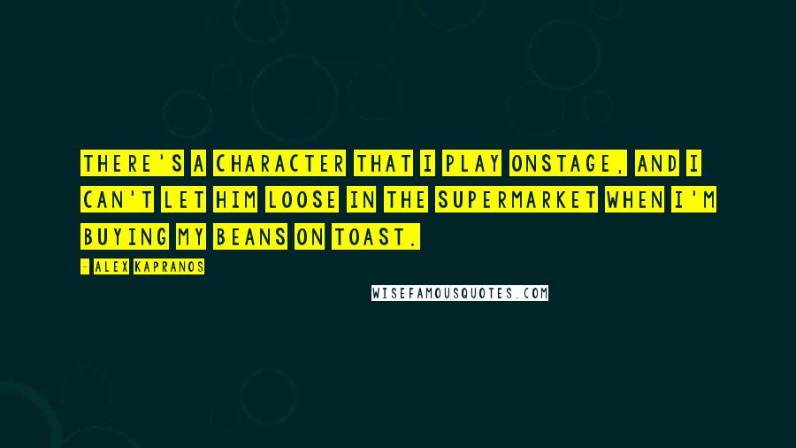 Alex Kapranos Quotes: There's a character that I play onstage, and I can't let him loose in the supermarket when I'm buying my beans on toast.