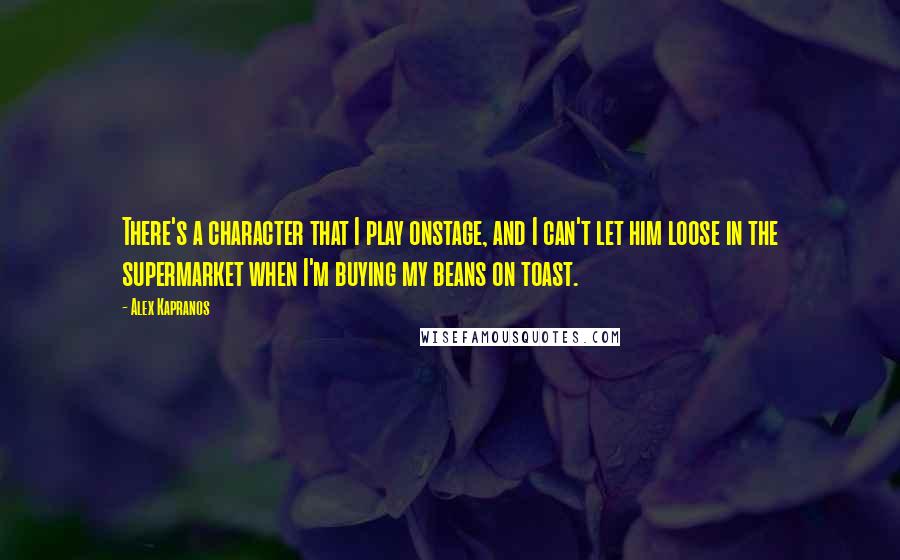 Alex Kapranos Quotes: There's a character that I play onstage, and I can't let him loose in the supermarket when I'm buying my beans on toast.