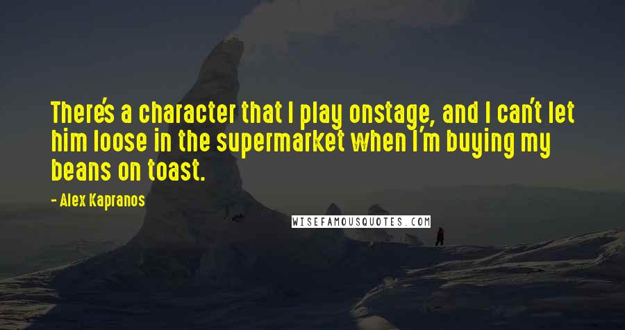 Alex Kapranos Quotes: There's a character that I play onstage, and I can't let him loose in the supermarket when I'm buying my beans on toast.