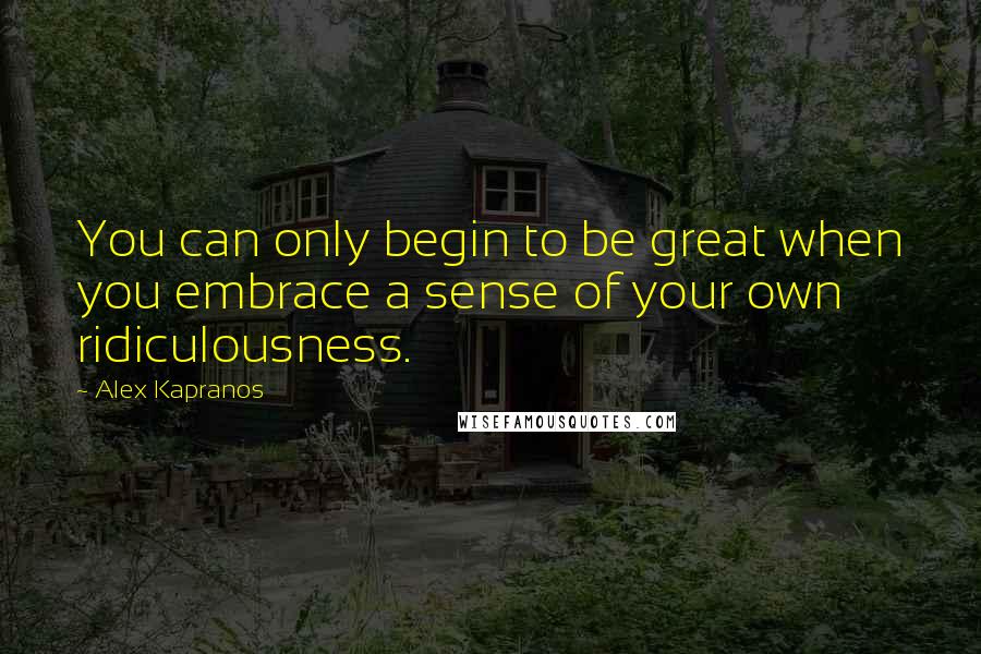 Alex Kapranos Quotes: You can only begin to be great when you embrace a sense of your own ridiculousness.