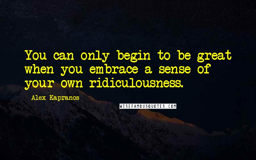 Alex Kapranos Quotes: You can only begin to be great when you embrace a sense of your own ridiculousness.