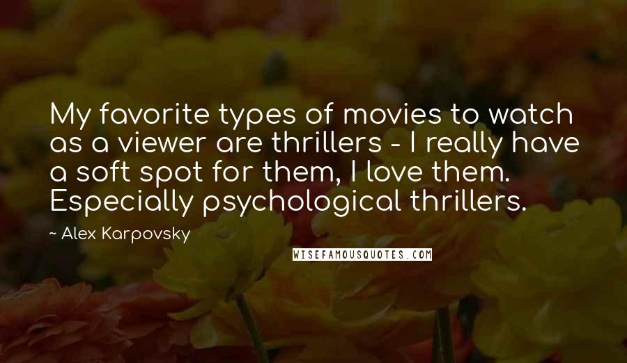 Alex Karpovsky Quotes: My favorite types of movies to watch as a viewer are thrillers - I really have a soft spot for them, I love them. Especially psychological thrillers.