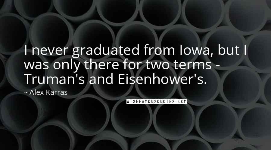 Alex Karras Quotes: I never graduated from Iowa, but I was only there for two terms - Truman's and Eisenhower's.