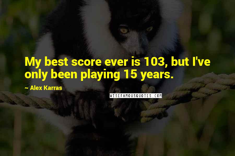 Alex Karras Quotes: My best score ever is 103, but I've only been playing 15 years.
