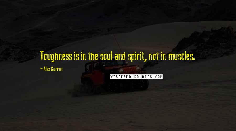 Alex Karras Quotes: Toughness is in the soul and spirit, not in muscles.