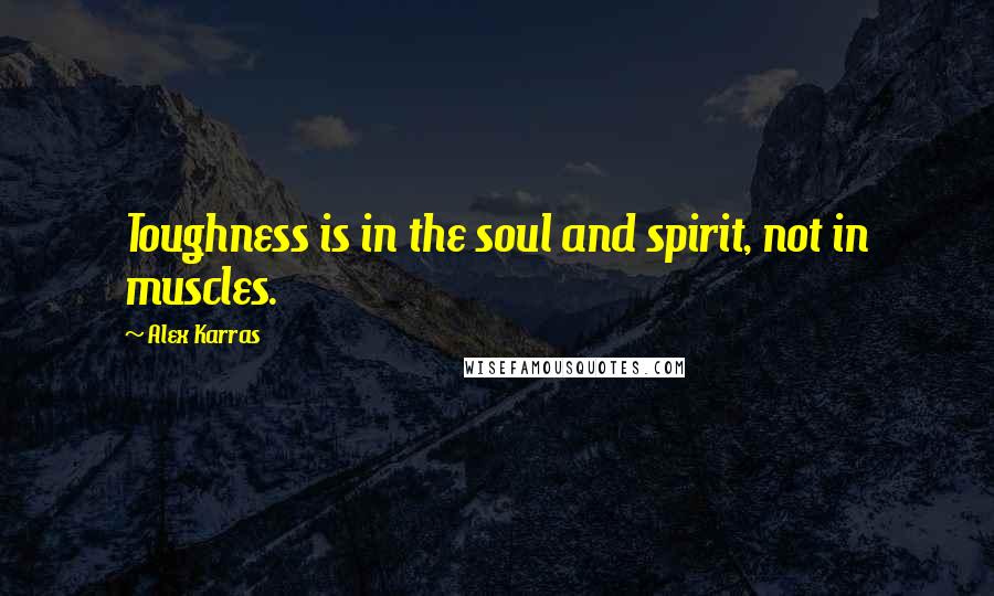 Alex Karras Quotes: Toughness is in the soul and spirit, not in muscles.