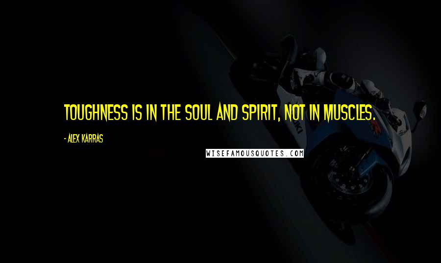 Alex Karras Quotes: Toughness is in the soul and spirit, not in muscles.