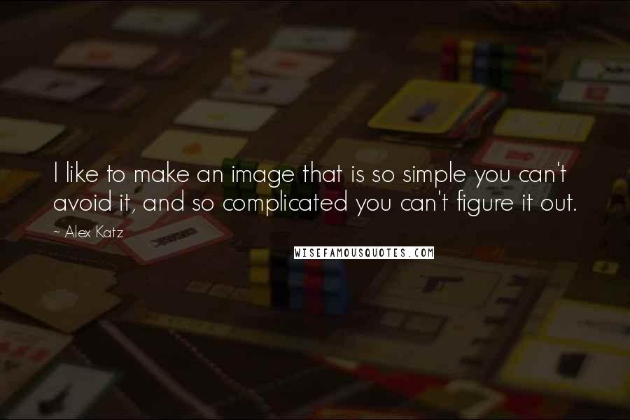 Alex Katz Quotes: I like to make an image that is so simple you can't avoid it, and so complicated you can't figure it out.