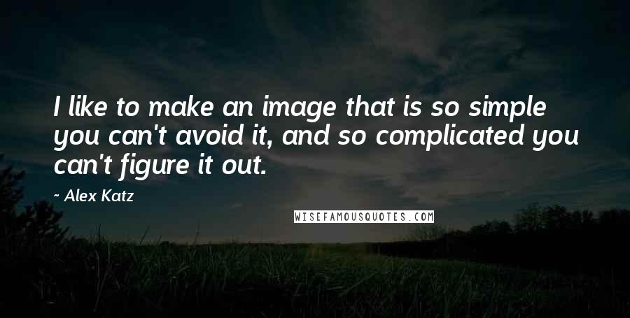 Alex Katz Quotes: I like to make an image that is so simple you can't avoid it, and so complicated you can't figure it out.